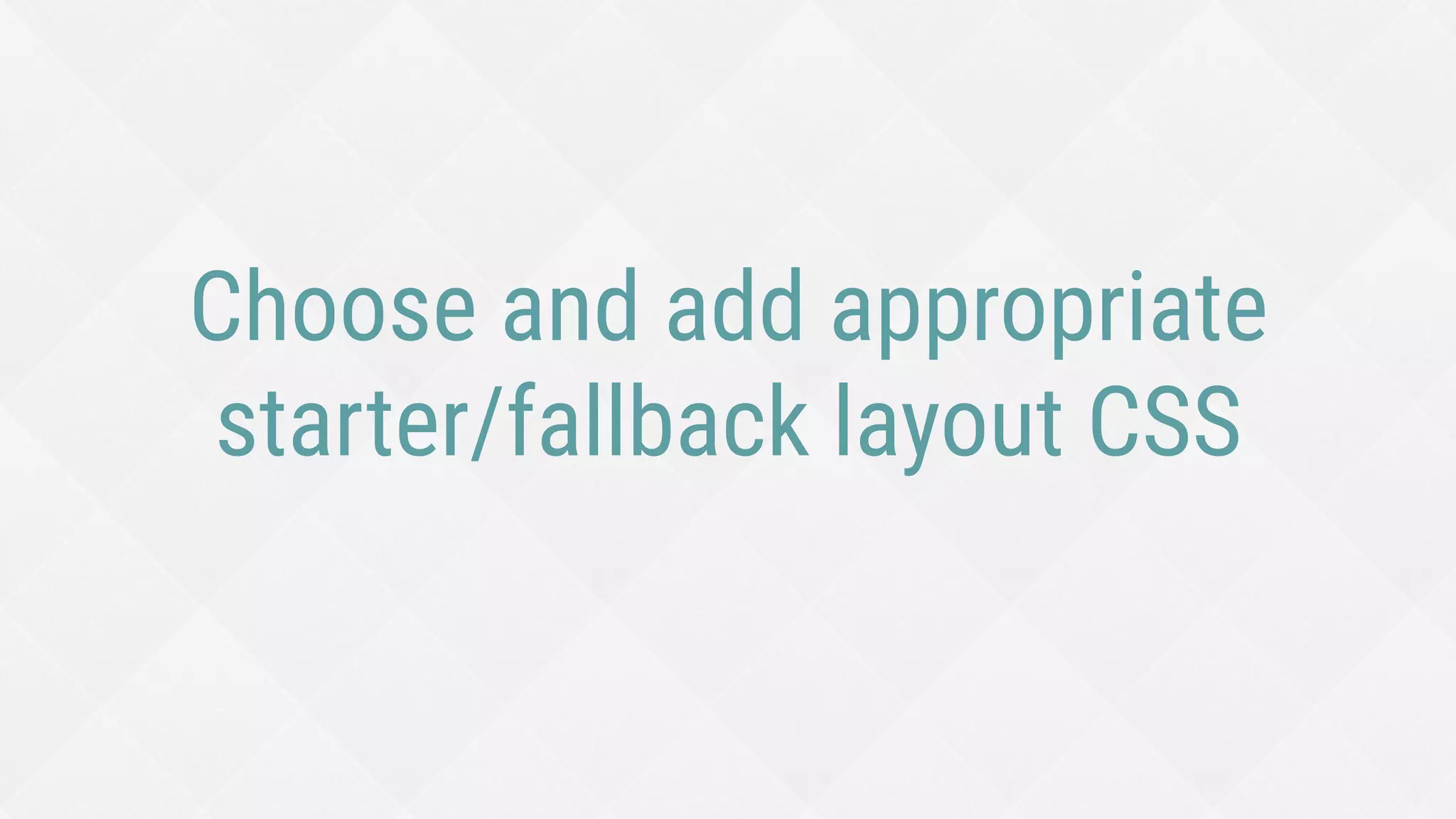 Choose and add appropriate
starter/fallback layout CSS
 