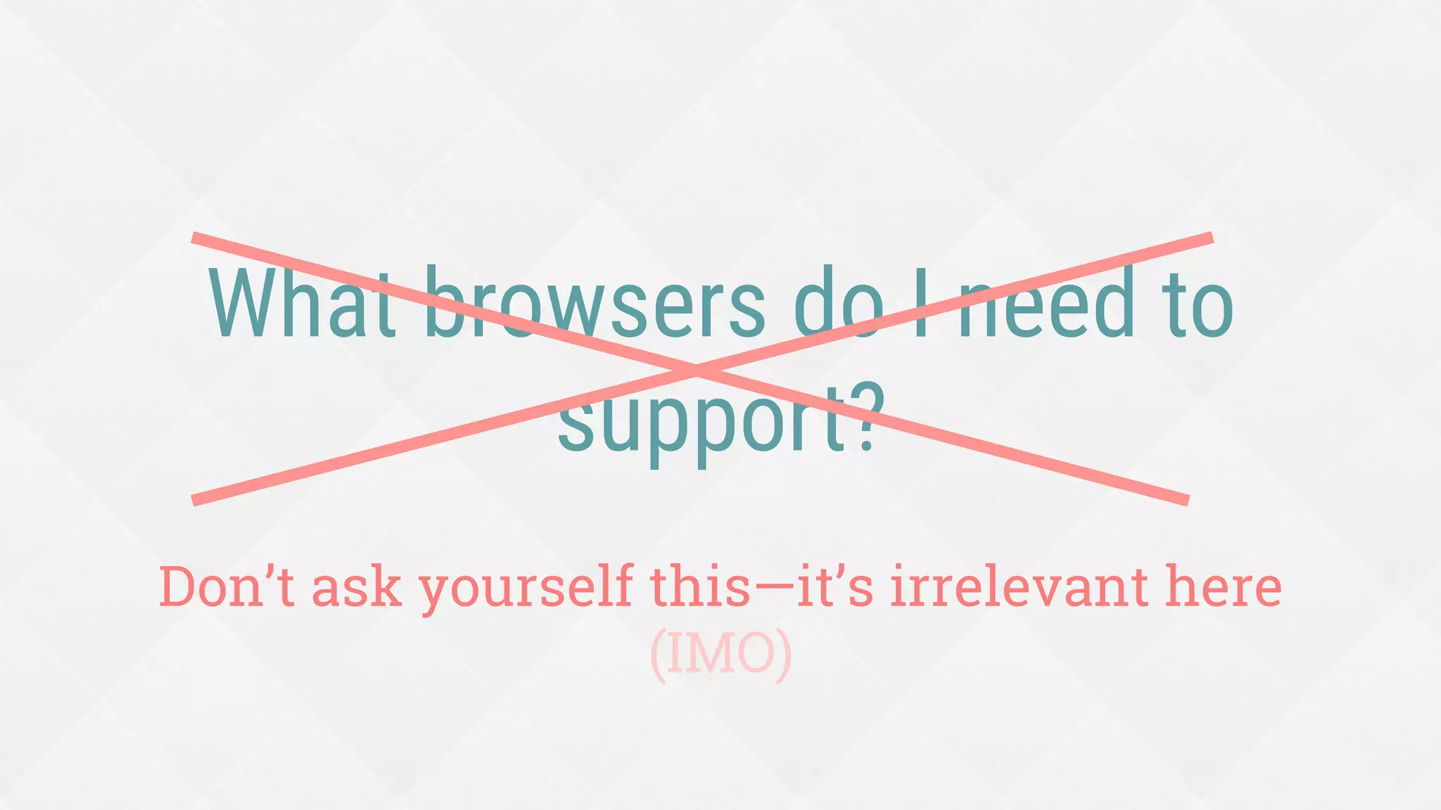 What browsers do I need to
support?
Don’t ask yourself this—it’s irrelevant here
(IMO)
 