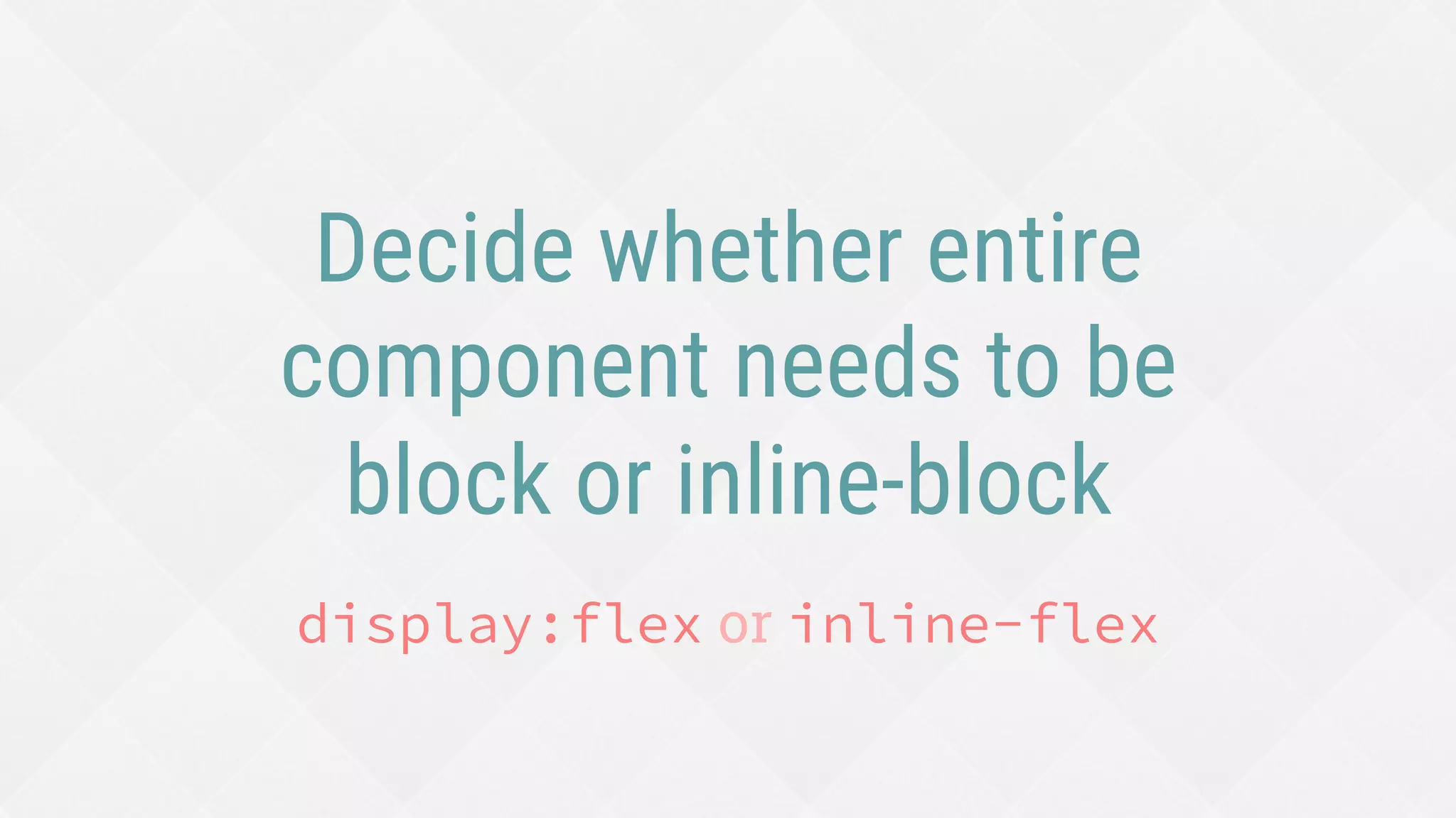 Decide whether entire
component needs to be
block or inline-block
display:flex or inline-flex
 