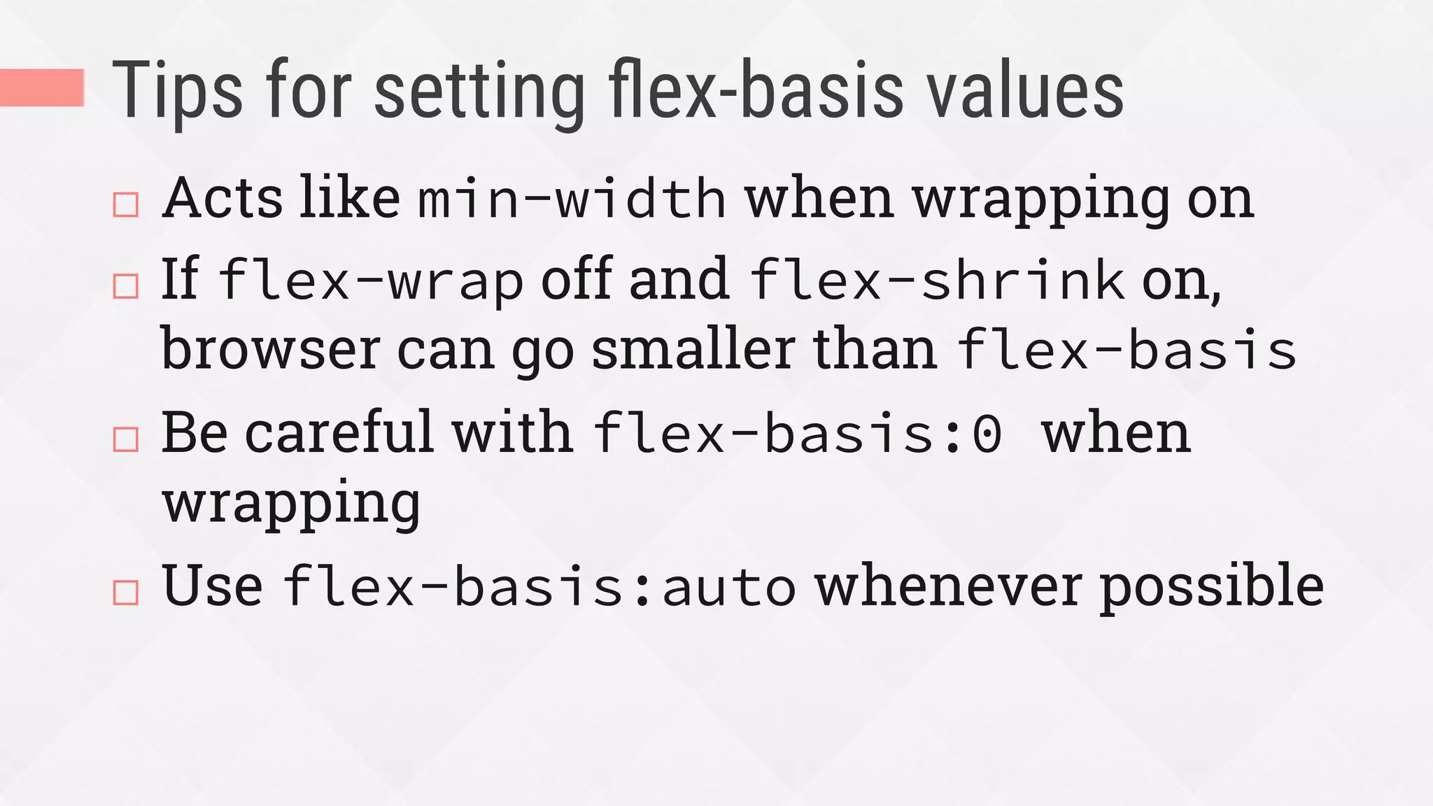 Tips for setting ﬂex-basis values
¨  Acts like min-width when wrapping on
¨  If flex-wrap off and flex-shrink on,
browser can go smaller than flex-basis
¨  Be careful with flex-basis:0 when
wrapping
¨  Use flex-basis:auto whenever possible
 