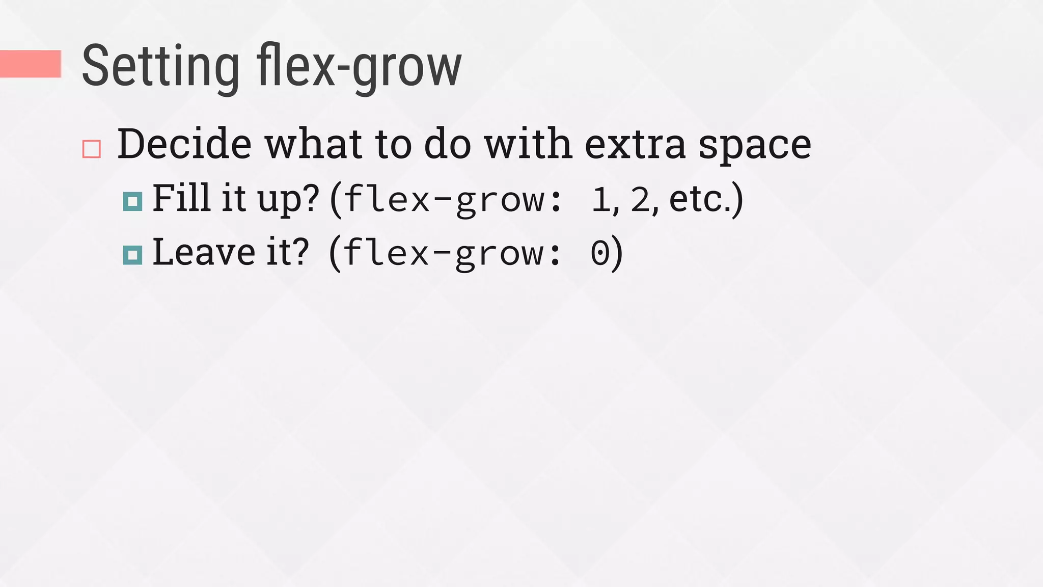 Setting ﬂex-grow
¨  Decide what to do with extra space
¤  Fill it up? (flex-grow: 1, 2, etc.)
¤  Leave it? (flex-grow: 0)
 