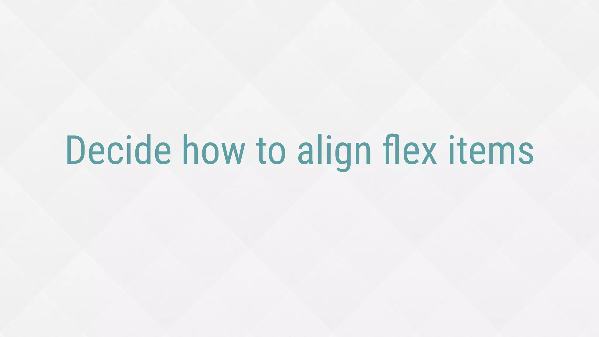 Decide how to align ﬂex items
 
