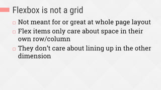 Flexbox is not a grid
¨  Not meant for or great at whole page layout
¨  Flex items only care about space in their
own row/column
¨  They don’t care about lining up in the other
dimension
 