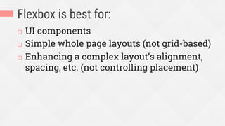 Flexbox is best for:
¨  UI components
¨  Simple whole page layouts (not grid-based)
¨  Enhancing a complex layout’s alignment,
spacing, etc. (not controlling placement)
 