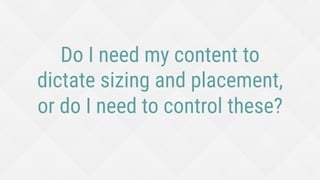 Do I need my content to
dictate sizing and placement,
or do I need to control these?
 