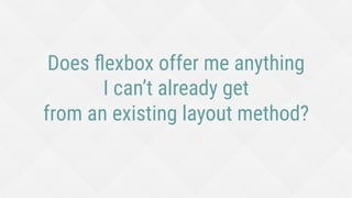 Does ﬂexbox offer me anything
I can’t already get
from an existing layout method?
 