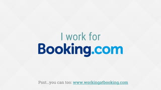 I work for
Psst…you can too: www.workingatbooking.com
 