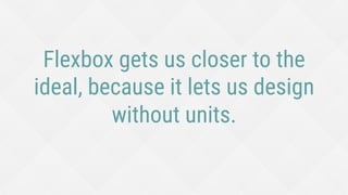 Flexbox gets us closer to the
ideal, because it lets us design
without units.
 