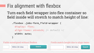 Fix alignment with ﬂexbox
Turn each ﬁeld wrapper into ﬂex container so
ﬁeld inside will stretch to match height of line:
.flexbox .jobs-form_field-wrapper {
display: flex;
align-items: stretch; /* default */
width: auto;
}
Fields misaligned without ﬂexbox Fields match height due to align-items
 