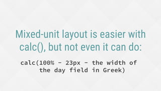 Mixed-unit layout is easier with
calc(), but not even it can do:
calc(100% - 23px - the width of
the day field in Greek)
 