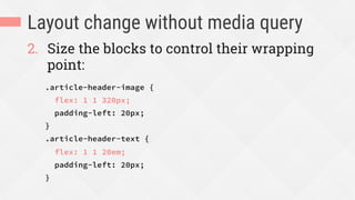 Layout change without media query
2.  Size the blocks to control their wrapping
point:
.article-header-image {
flex: 1 1 320px;
padding-left: 20px;
}
.article-header-text {
flex: 1 1 20em;
padding-left: 20px;
}
 