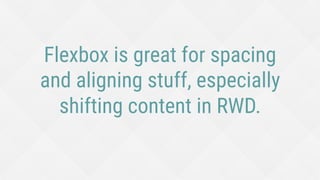 Flexbox is great for spacing
and aligning stuff, especially
shifting content in RWD.
 