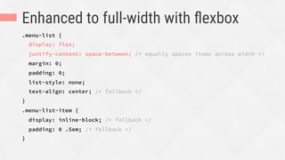 Enhanced to full-width with ﬂexbox
.menu-list {
display: flex;
justify-content: space-between; /* equally spaces items across width */
margin: 0;
padding: 0;
list-style: none;
text-align: center; /* fallback */
}
.menu-list-item {
display: inline-block; /* fallback */
padding: 0 .5em; /* fallback */
}
 
