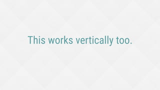 This works vertically too.
 