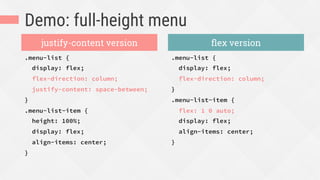 Demo: full-height menu
.menu-list {
display: flex;
flex-direction: column;
justify-content: space-between;
}
.menu-list-item {
height: 100%;
display: flex;
align-items: center;
}
.menu-list {
display: flex;
flex-direction: column;
}
.menu-list-item {
flex: 1 0 auto;
display: flex;
align-items: center;
}
justify-content version ﬂex version
 