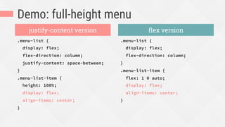 Demo: full-height menu
.menu-list {
display: flex;
flex-direction: column;
justify-content: space-between;
}
.menu-list-item {
height: 100%;
display: flex;
align-items: center;
}
.menu-list {
display: flex;
flex-direction: column;
}
.menu-list-item {
flex: 1 0 auto;
display: flex;
align-items: center;
}
justify-content version ﬂex version
 