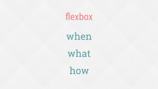 when
what
ﬂexbox
how
 