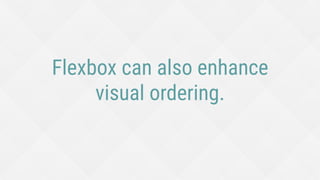 Flexbox can also enhance
visual ordering.
 