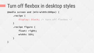 Turn off ﬂexbox in desktop styles
@media screen and (min-width:800px) {
.recipe {
display: block; /* turn off flexbox */
}
.recipe figure {
float: right;
width: 55%;
}
}
 