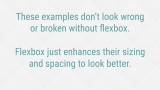 These examples don’t look wrong
or broken without ﬂexbox.
Flexbox just enhances their sizing
and spacing to look better.
 