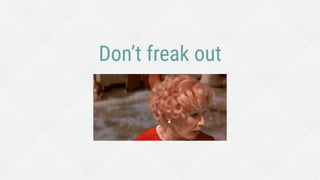 Don’t freak out
 