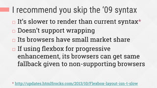 I recommend you skip the ‘09 syntax
¨  It’s slower to render than current syntax*
¨  Doesn’t support wrapping
¨  Its browsers have small market share
¨  If using ﬂexbox for progressive
enhancement, its browsers can get same
fallback given to non-supporting browsers
* http://updates.html5rocks.com/2013/10/Flexbox-layout-isn-t-slow
 