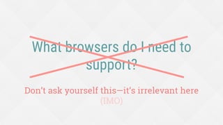 What browsers do I need to
support?
Don’t ask yourself this—it’s irrelevant here
(IMO)
 