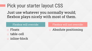 Pick your starter layout CSS
¨  Floats
¨  table-cell
¨  inline-block
¨  Absolute positioning
Flexbox will override: Flexbox will not override:
Just use whatever you normally would;
ﬂexbox plays nicely with most of them.
 