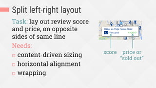 Split left-right layout
Task: lay out review score
and price, on opposite
sides of same line
Needs:
¨  content-driven sizing
¨  horizontal alignment
¨  wrapping
score price or
“sold out”
 