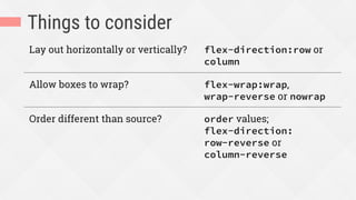 Things to consider
Lay out horizontally or vertically? flex-direction:row or
column
Allow boxes to wrap? flex-wrap:wrap,
wrap-reverse or nowrap
Order different than source? order values;
flex-direction:
row-reverse or
column-reverse
 