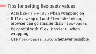 Tips for setting ﬂex-basis values
¨  Acts like min-width when wrapping on
¨  If flex-wrap off and flex-shrink on,
browser can go smaller than flex-basis
¨  Be careful with flex-basis:0 when
wrapping
¨  Use flex-basis:auto whenever possible
 
