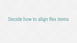 Decide how to align ﬂex items
 