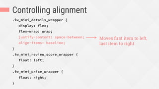 Controlling alignment
.iw_mini_details_wrapper {
display: flex;
flex-wrap: wrap;
justify-content: space-between;
align-items: baseline;
}
.iw_mini_review_score_wrapper {
float: left;
}
.iw_mini_price_wrapper {
float: right;
}
Moves ﬁrst item to left,
last item to right
 