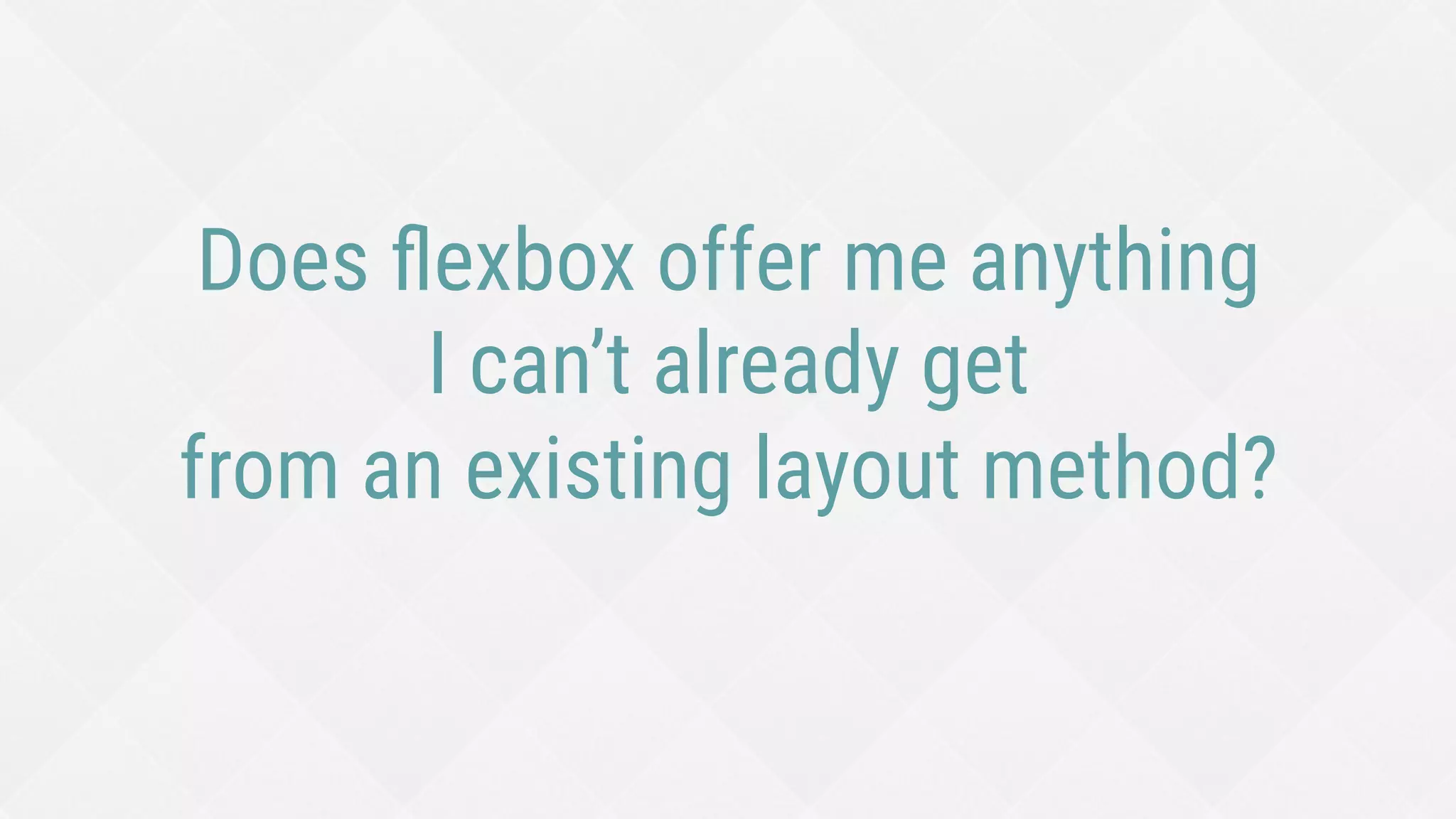 New things ﬂexbox offers
¨  Content-driven, unit-less sizes
¨  Content-driven, media-query-less layout changes
¨  Mixed-unit layouts
¨  Equal-height columns
¨  Vertical centering and other alignments
¨  Spacing out or stretching items to ﬁll unknown width/height
¨  Combining content wrapping and block wrapping
¨  Pinning items without overlaps
¨  Visual order different than HTML/reading order
 