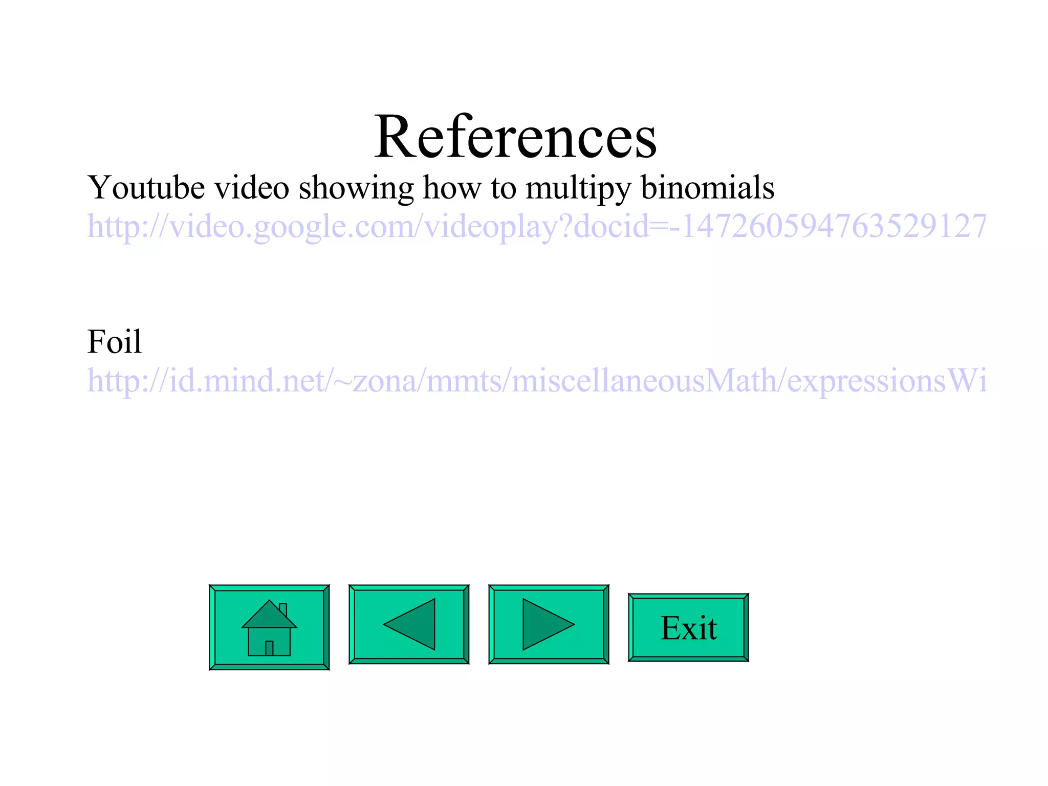 References  Exit Youtube video showing how to multipy binomials http://video.google.com/videoplay?docid=-1472605947635291271&q=foil+multiplication&ei=zvVCSNjQEZzQ4gKu9dXtCA&hl=en   Foil http://id.mind.net/~zona/mmts/miscellaneousMath/expressionsWithParentheses/foil1.html   
