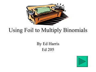 Using Foil to Multiply Binomials By Ed Harris Ed 205 