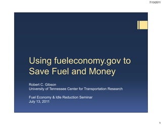 7/13/2011




Using fueleconomy.gov to
Save F el
Sa e Fuel and Mone
              Money
Robert C Gibson
       C.
University of Tennessee Center for Transportation Research

Fuel Economy & Idle Reduction Seminar
July 13, 2011




                                                                    1
 
