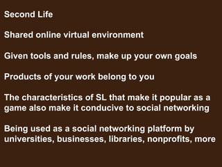 Shared online virtual environment Second Life Given tools and rules, make up your own goals Products of your work belong t...