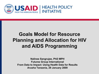 Goals Model for Resource Planning and Allocation for HIV and AIDS Programming Nalinee Sangrujee, PhD MPH Futures Group International From Data to Impact: Using Health Data for Results Arusha Tanzania, 29 January 2009 