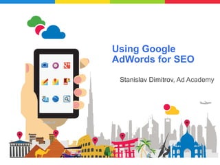 Using Google 
AdWords for SEO 
Stanislav Dimitrov, Ad Academy 
Google Confidential and Proprietary 
 