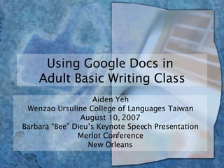 Using Google Docs in  Adult Basic Writing Class Aiden Yeh Wenzao Ursuline College of Languages Taiwan August 10, 2007 Barbara “Bee” Dieu’s Keynote Speech Presentation Merlot Conference New Orleans 