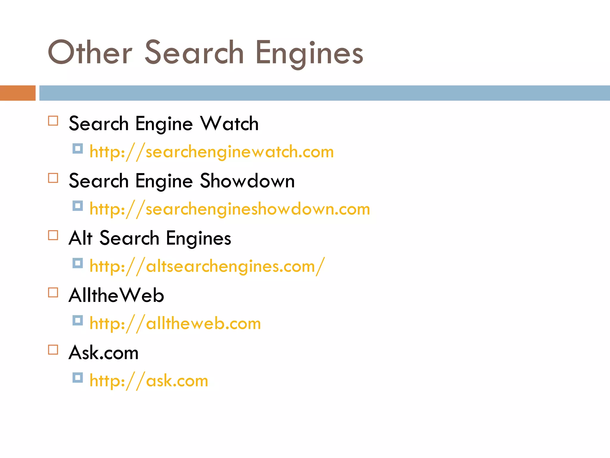 Other Search Engines Search Engine Watch http://searchenginewatch.com Search Engine Showdown http://searchengineshowdown.com Alt Search Engines http://altsearchengines.com/   AlltheWeb http://alltheweb.com Ask.com http://ask.com 