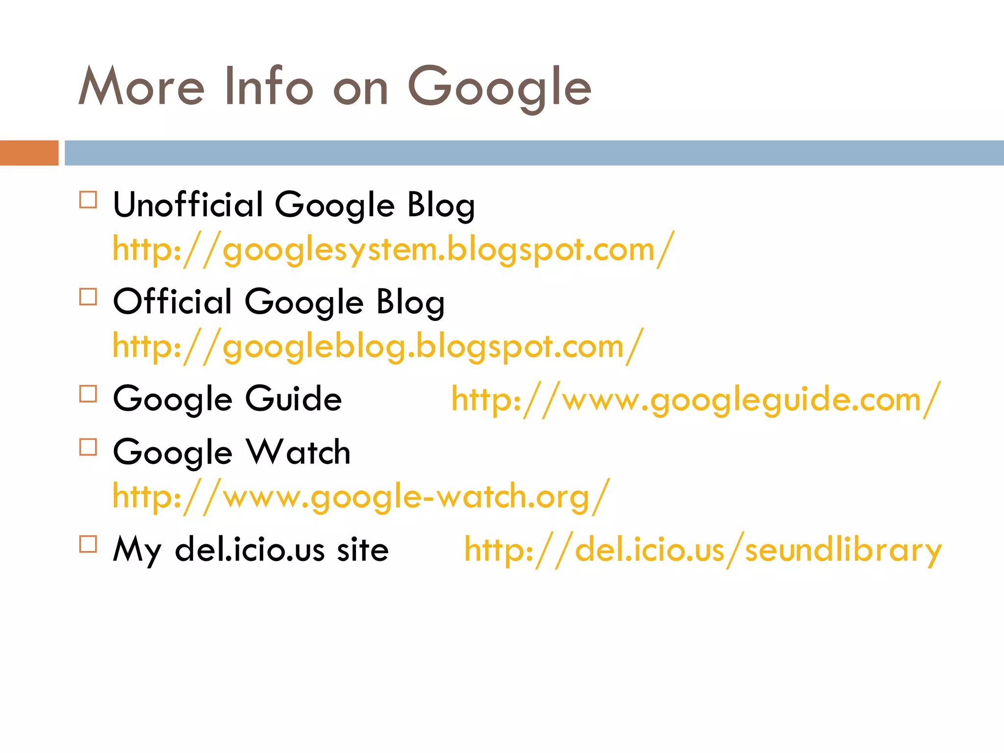 More Info on Google Unofficial Google Blog  http://googlesystem.blogspot.com/ Official Google Blog  http://googleblog.blogspot.com/   Google Guide  http://www.googleguide.com/   Google Watch  http://www.google-watch.org/   My del.icio.us site  http://del.icio.us/seundlibrary   