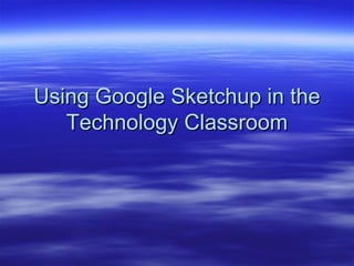 Using Google Sketchup in the Technology Classroom 