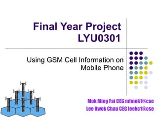 Final Year Project LYU0301 Using GSM Cell Information on Mobile Phone Mok Ming Fai CEG mfmok1@cse Lee Kwok Chau CEG leekc1@cse 