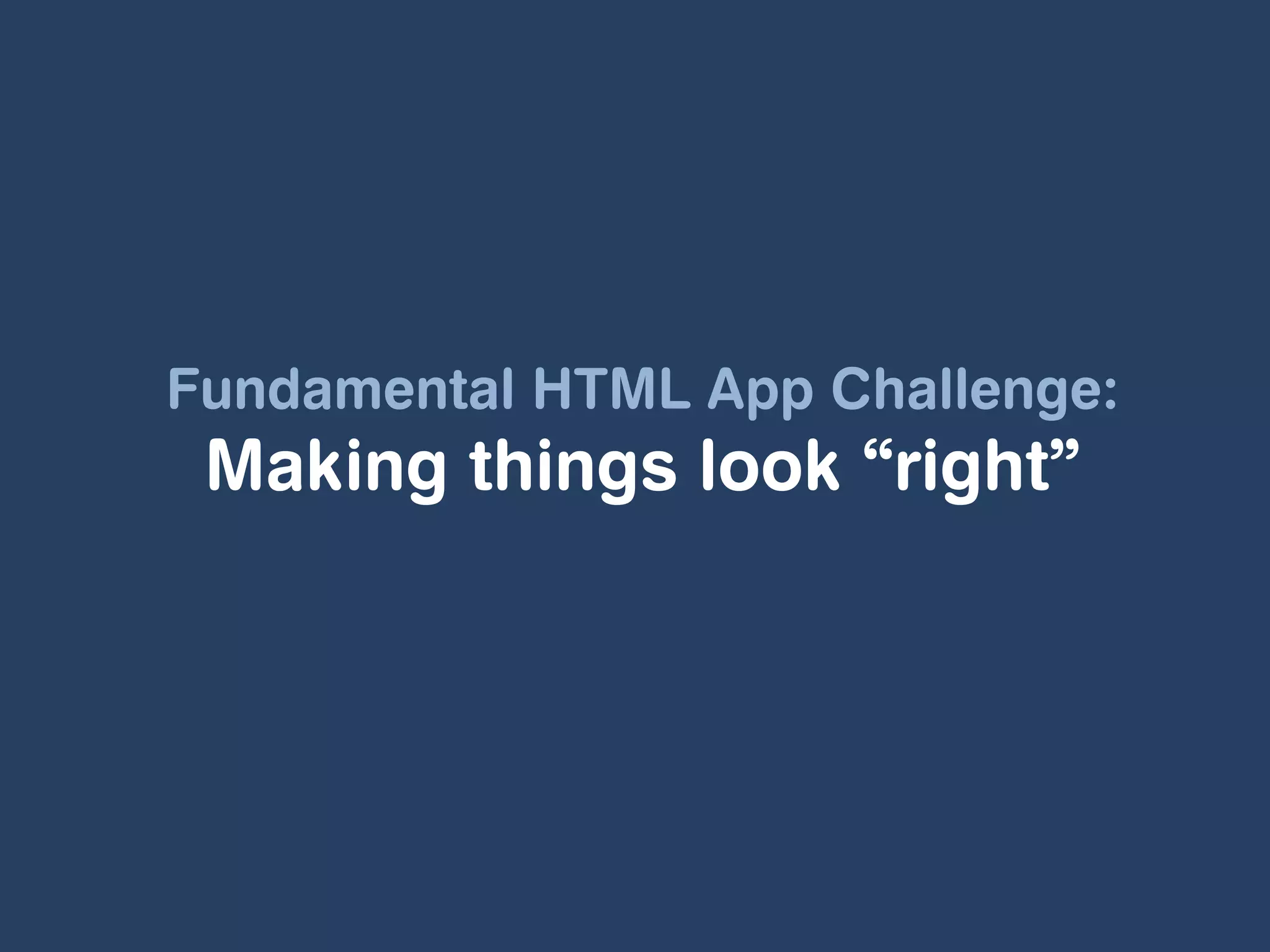 Fundamental HTML App Challenge:
 Making things look “right”
 