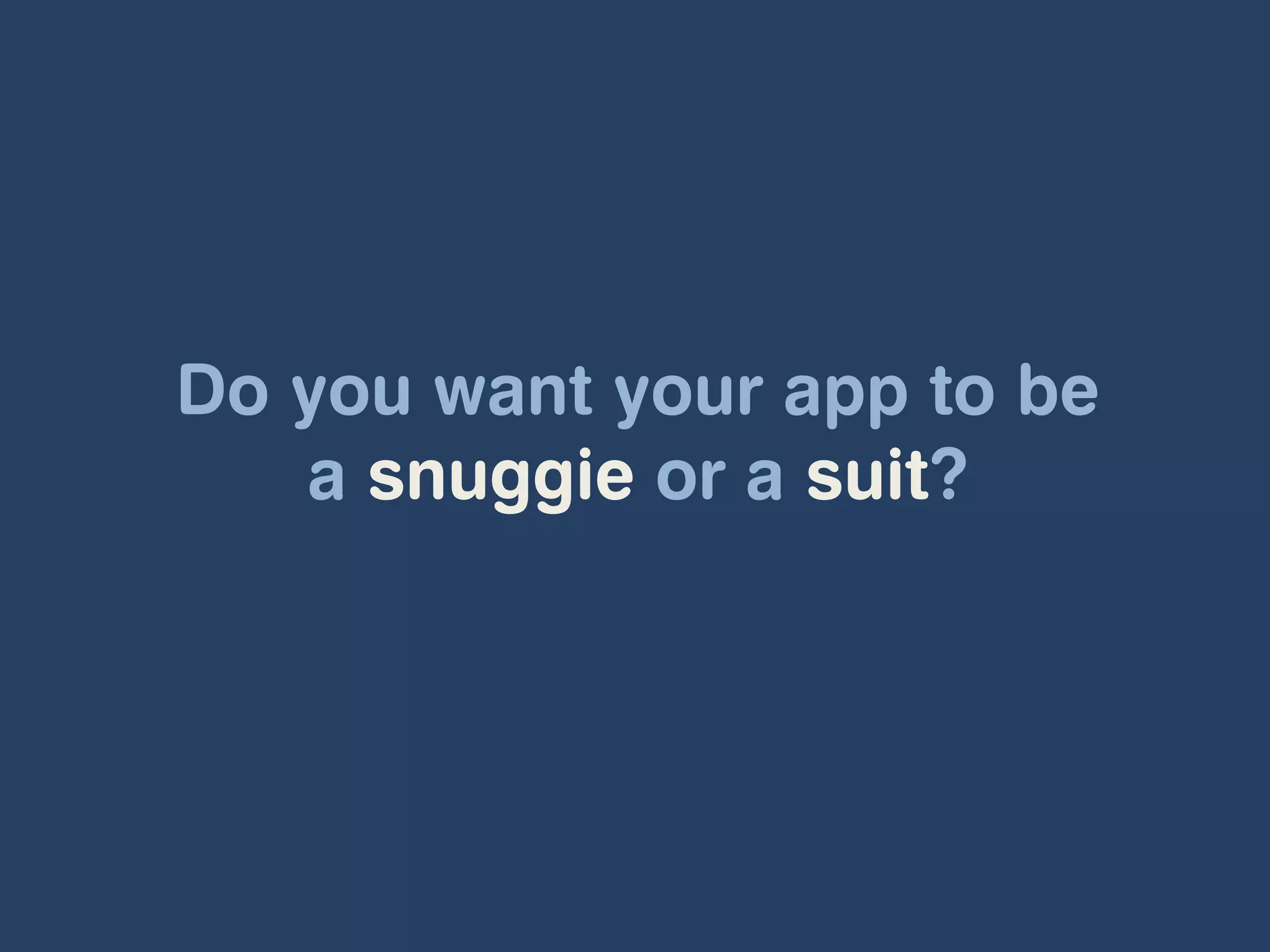 Do you want your app to be
   a snuggie or a suit?
 