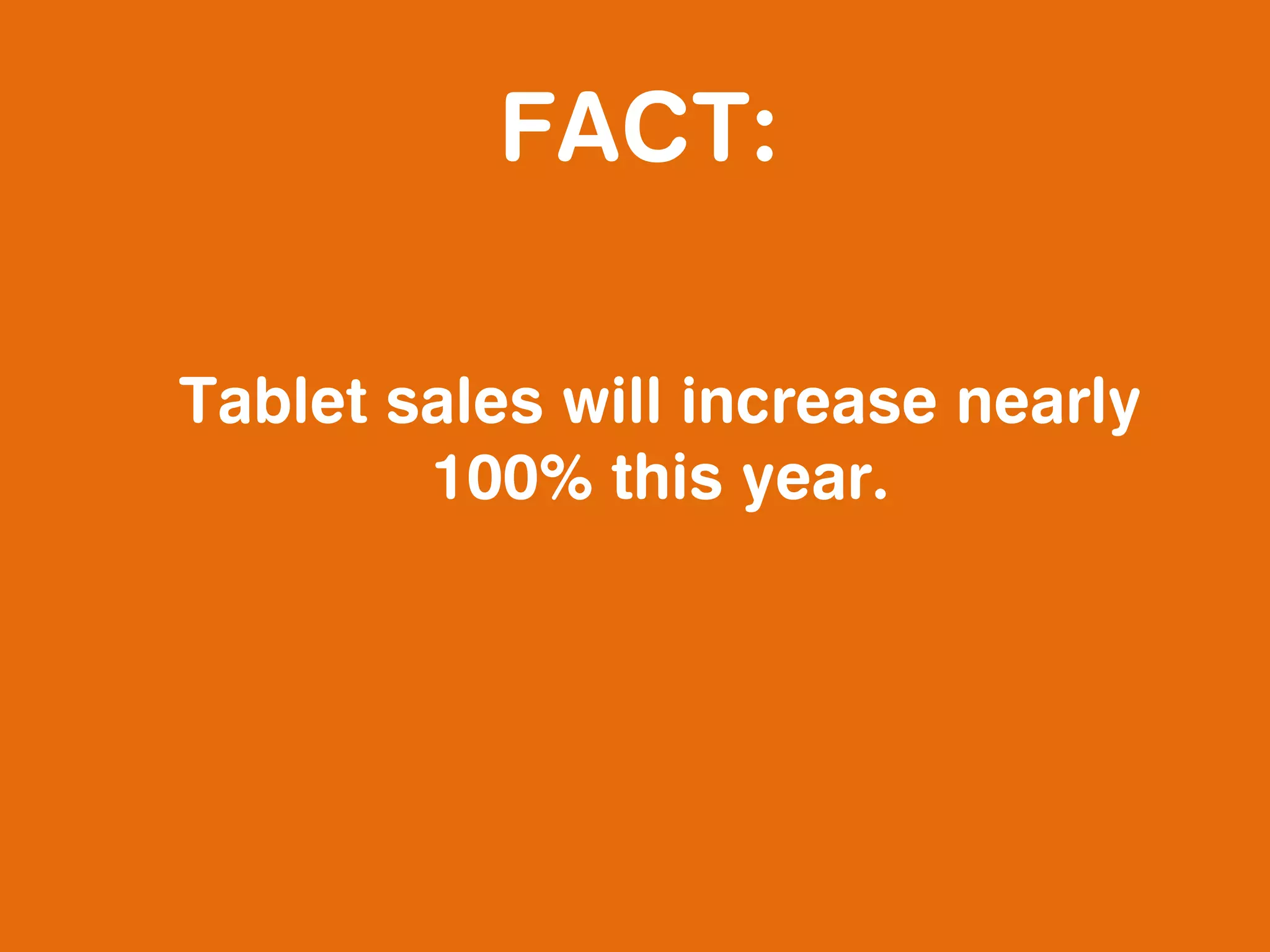 FACT:

Tablet sales will increase nearly
        100% this year.
 