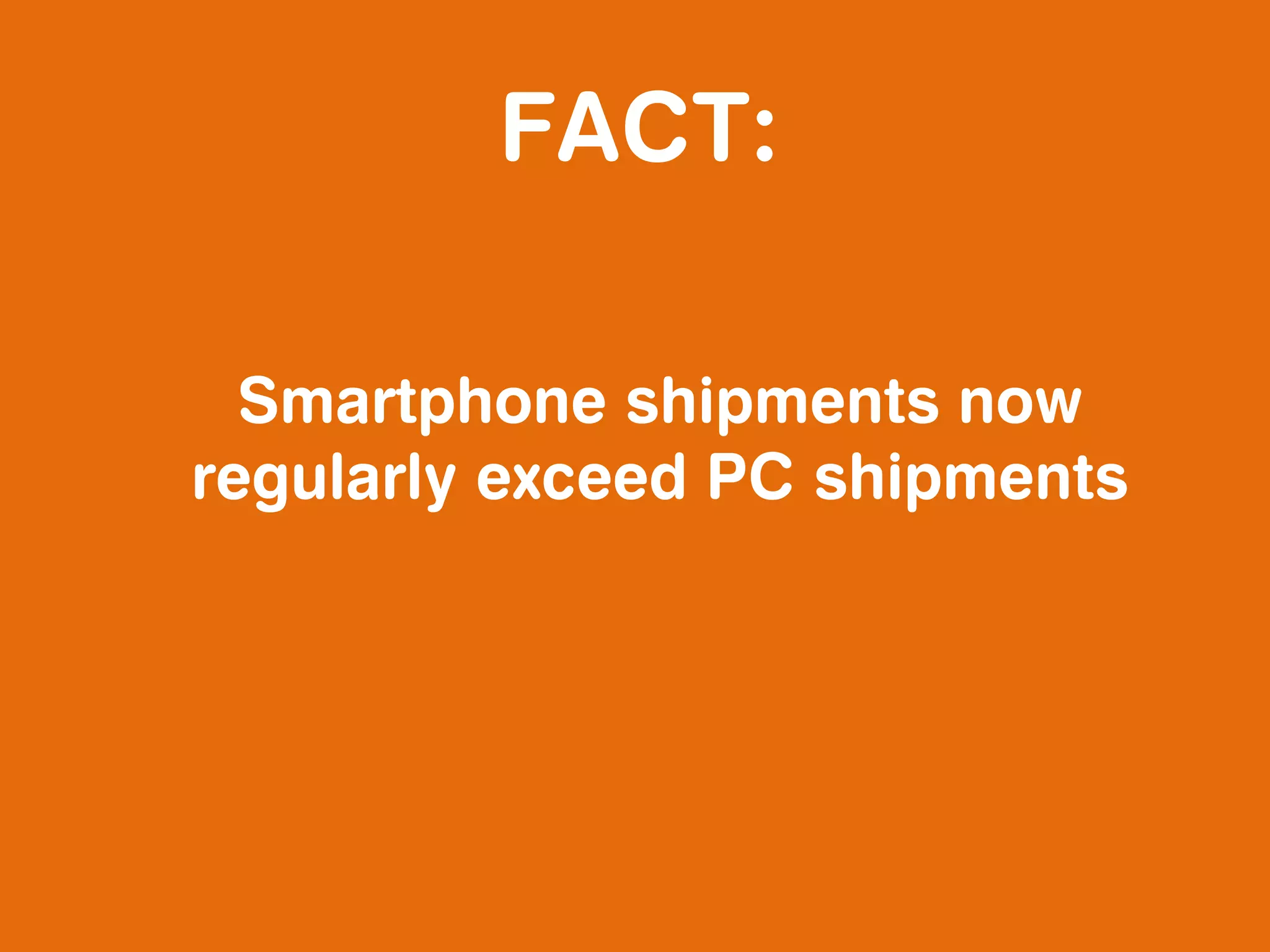 FACT:

  Smartphone shipments now
regularly exceed PC shipments
 