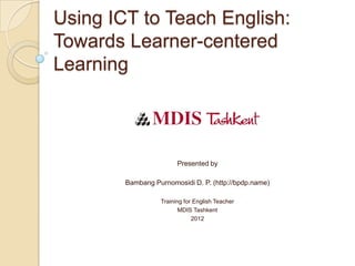 Using ICT to Teach English:
Towards Learner-centered
Learning



                        Presented by

        Bambang Purnomosidi D. P. (http://bpdp.name)

                  Training for English Teacher
                         MDIS Tashkent
                              2012
 